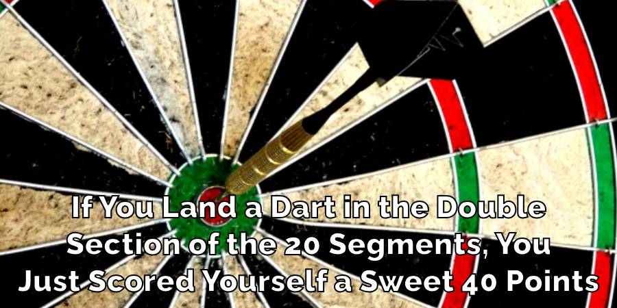 If You Land a Dart in the Double
Section of the 20 Segments, You
Just Scored Yourself a Sweet 40 Points