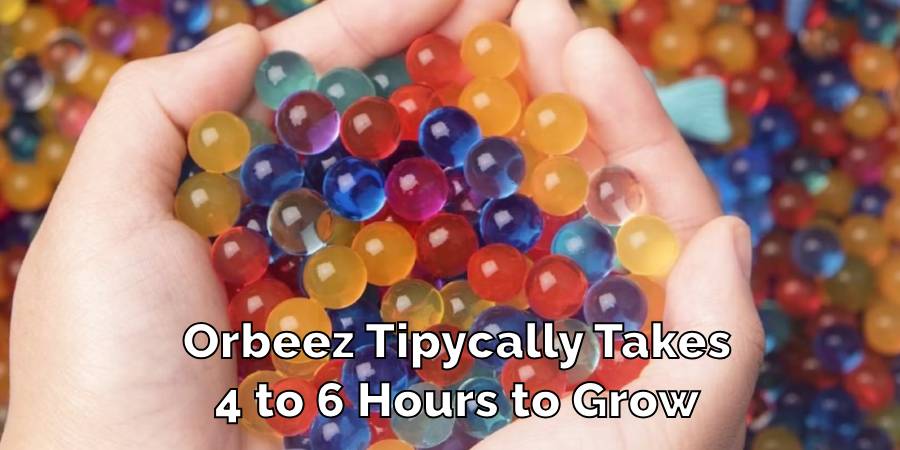 Orbeez Tipycally Takes 4 to 6 Hours to Grow
